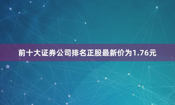 前十大证券公司排名正股最新价为1.76元