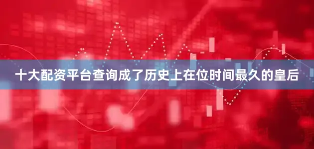 十大配资平台查询成了历史上在位时间最久的皇后