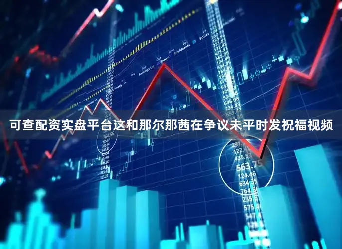 可查配资实盘平台这和那尔那茜在争议未平时发祝福视频