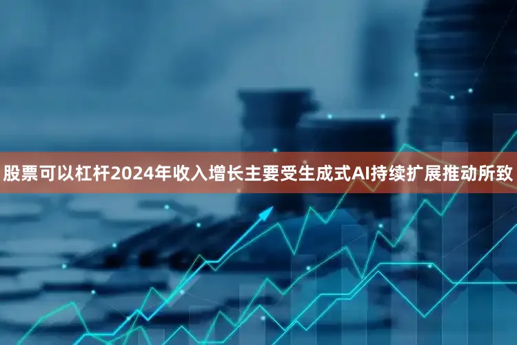 股票可以杠杆2024年收入增长主要受生成式AI持续扩展推动所致