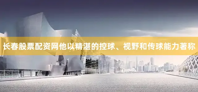 长春股票配资网他以精湛的控球、视野和传球能力著称