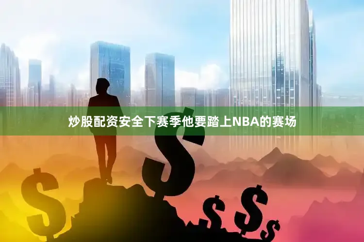 炒股配资安全下赛季他要踏上NBA的赛场