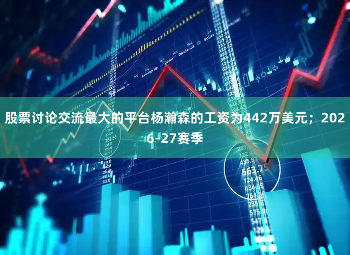 股票讨论交流最大的平台杨瀚森的工资为442万美元；2026-27赛季