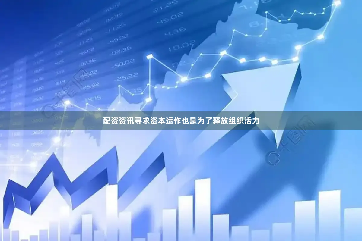 配资资讯寻求资本运作也是为了释放组织活力