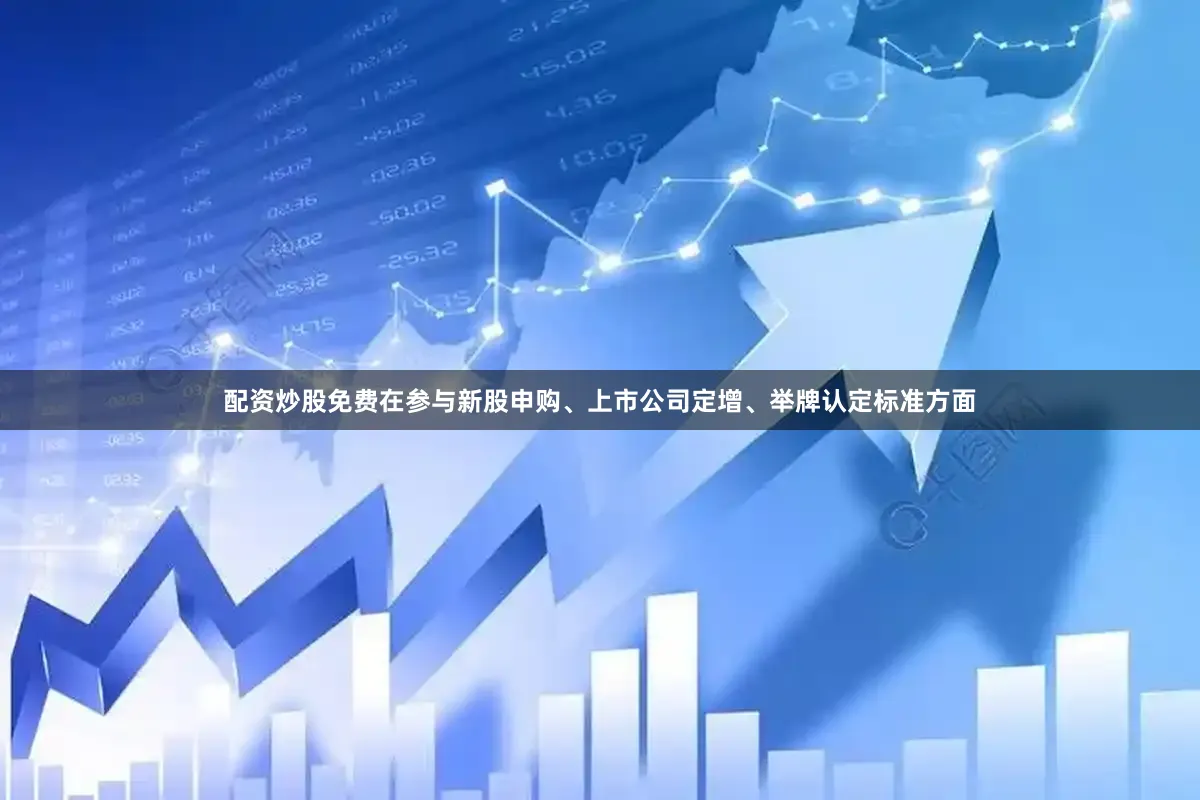 配资炒股免费在参与新股申购、上市公司定增、举牌认定标准方面