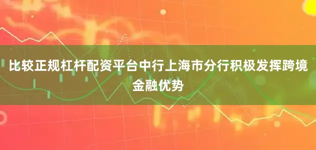 比较正规杠杆配资平台中行上海市分行积极发挥跨境金融优势