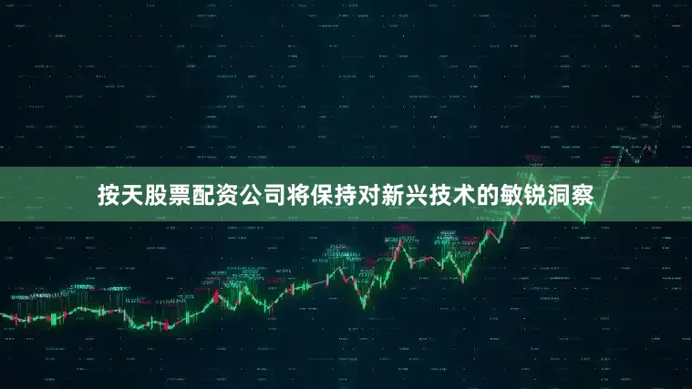 按天股票配资公司将保持对新兴技术的敏锐洞察