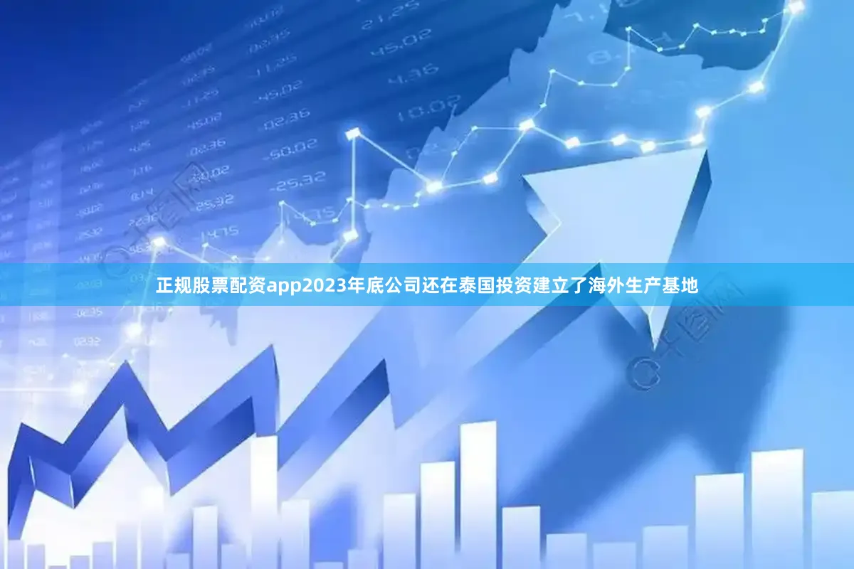 正规股票配资app2023年底公司还在泰国投资建立了海外生产基地