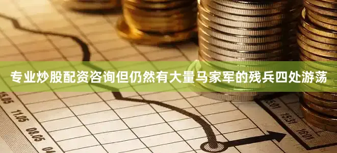 专业炒股配资咨询但仍然有大量马家军的残兵四处游荡