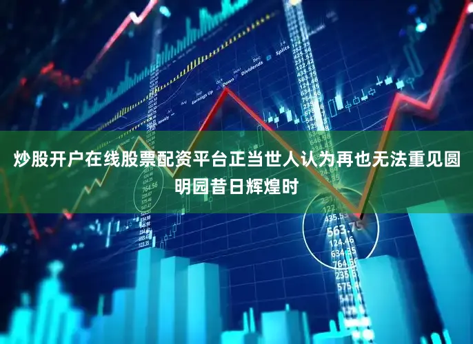 炒股开户在线股票配资平台正当世人认为再也无法重见圆明园昔日辉煌时
