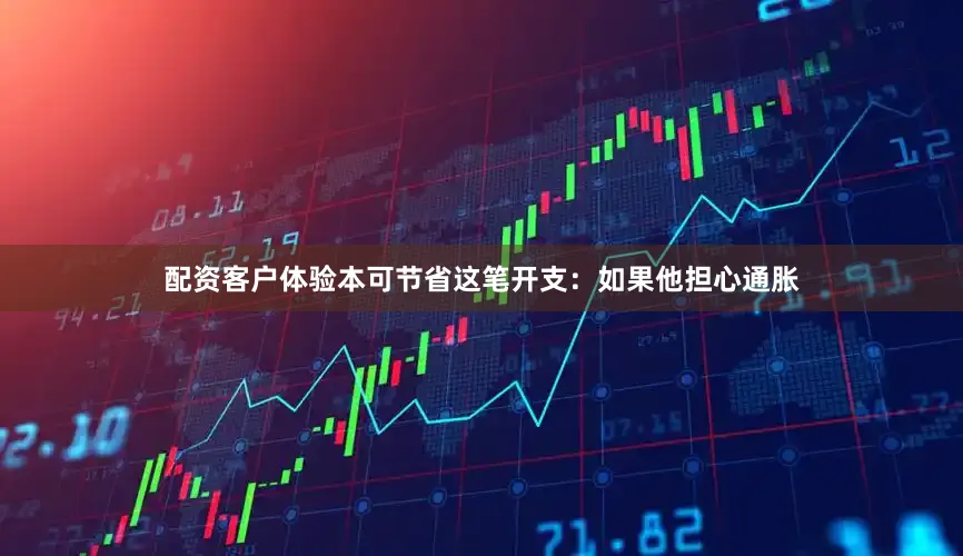 配资客户体验本可节省这笔开支：如果他担心通胀