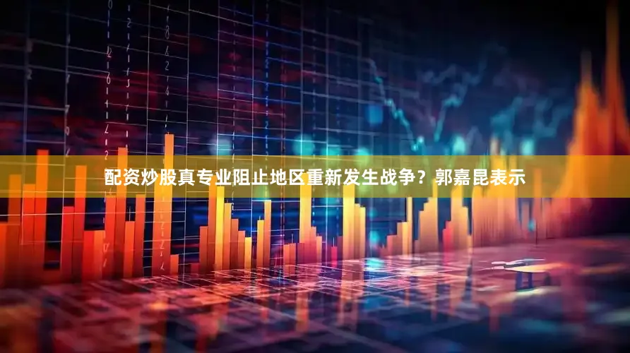 配资炒股真专业阻止地区重新发生战争？　　郭嘉昆表示