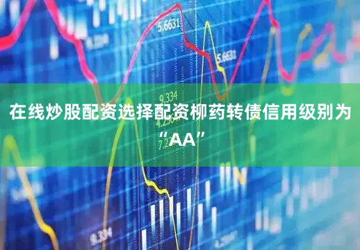 在线炒股配资选择配资柳药转债信用级别为“AA”