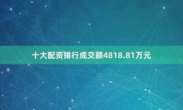 十大配资排行成交额4818.81万元