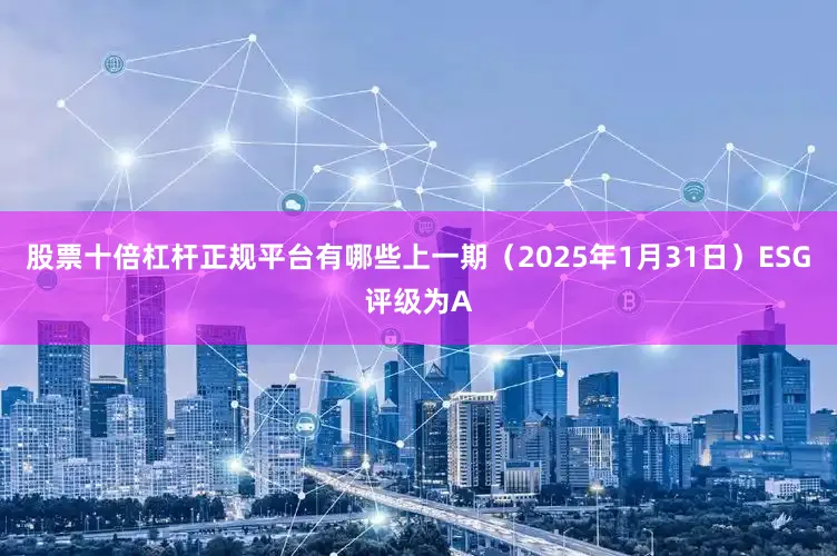 股票十倍杠杆正规平台有哪些上一期(2025年1月31日)ESG评级为A