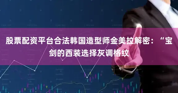 股票配资平台合法韩国造型师金美拉解密：“宝剑的西装选择灰调格纹