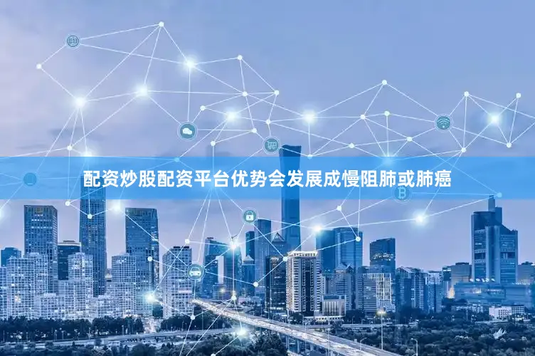 配资炒股配资平台优势会发展成慢阻肺或肺癌
