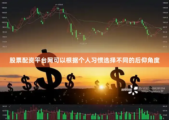 股票配资平台网可以根据个人习惯选择不同的后仰角度