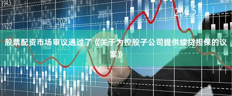 股票配资市场审议通过了《关于为控股子公司提供续贷担保的议案》