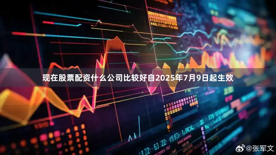 现在股票配资什么公司比较好自2025年7月9日起生效