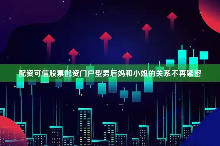 配资可信股票配资门户型男后妈和小妞的关系不再紧密
