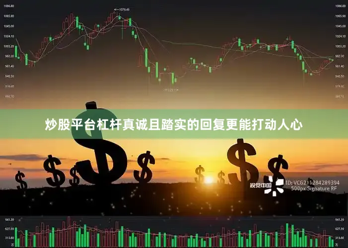 炒股平台杠杆真诚且踏实的回复更能打动人心