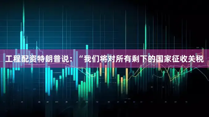 工程配资特朗普说：“我们将对所有剩下的国家征收关税