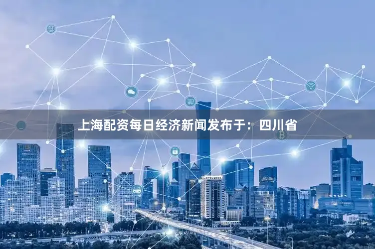 上海配资每日经济新闻发布于：四川省