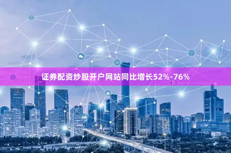 证券配资炒股开户网站同比增长52%-76%