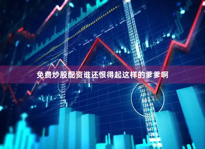 免费炒股配资谁还恨得起这样的爹爹啊