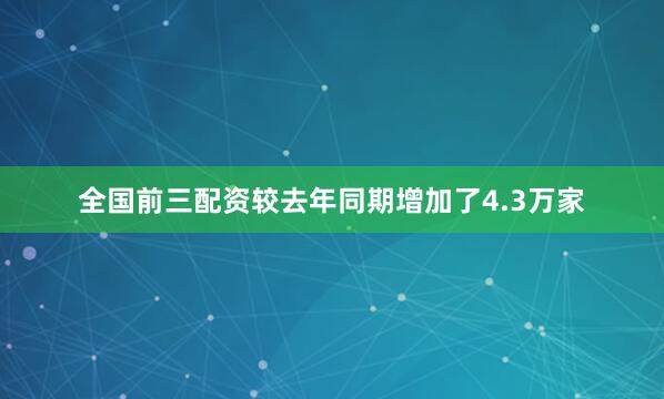 全国前三配资较去年同期增加了4.3万家