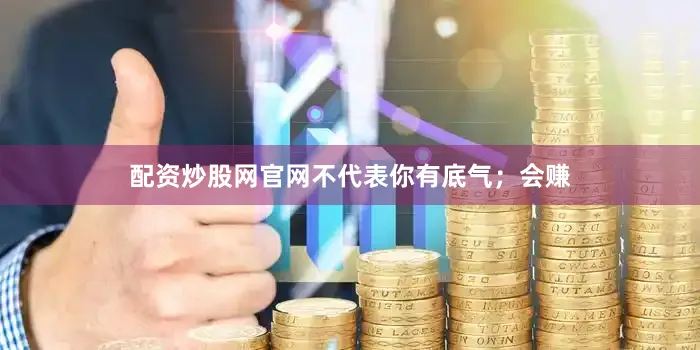 配资炒股网官网不代表你有底气；会赚