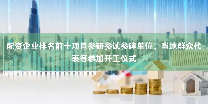 配资企业排名前十项目参研参试参建单位、当地群众代表等参加开工仪式
