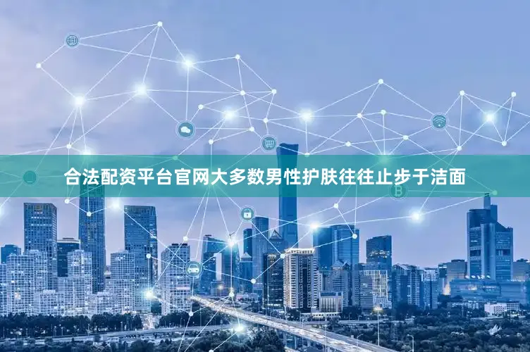 合法配资平台官网大多数男性护肤往往止步于洁面