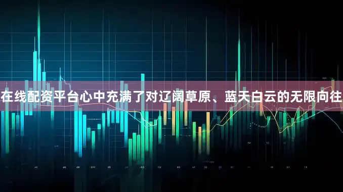 在线配资平台心中充满了对辽阔草原、蓝天白云的无限向往