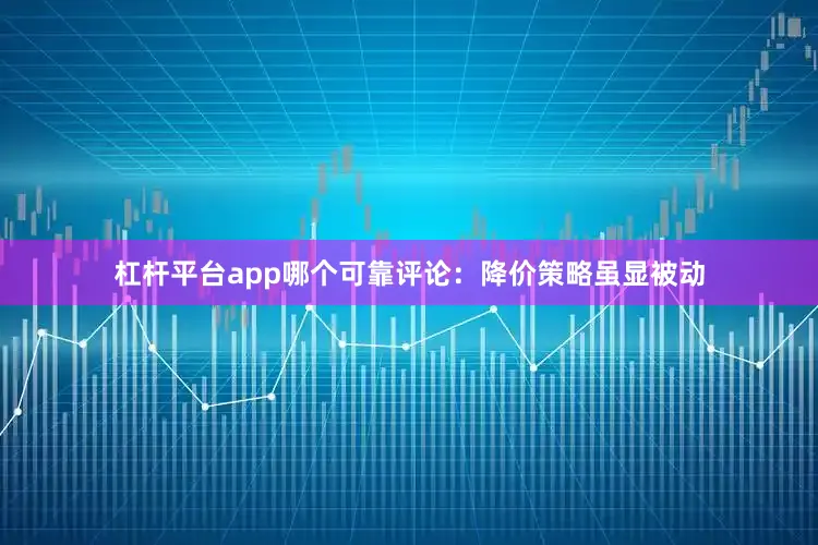 杠杆平台app哪个可靠评论：降价策略虽显被动