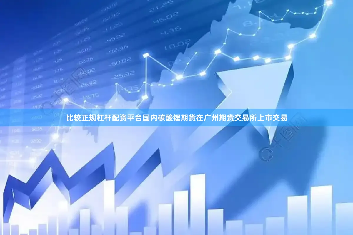 比较正规杠杆配资平台国内碳酸锂期货在广州期货交易所上市交易