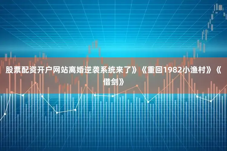 股票配资开户网站离婚逆袭系统来了》《重回1982小渔村》《借剑》