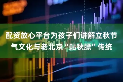 配资放心平台为孩子们讲解立秋节气文化与老北京“贴秋膘”传统