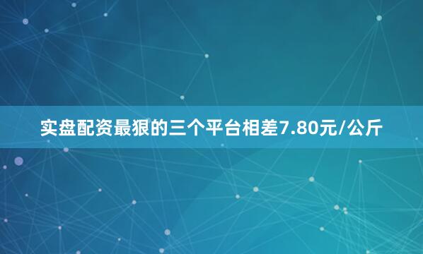 实盘配资最狠的三个平台相差7.80元/公斤