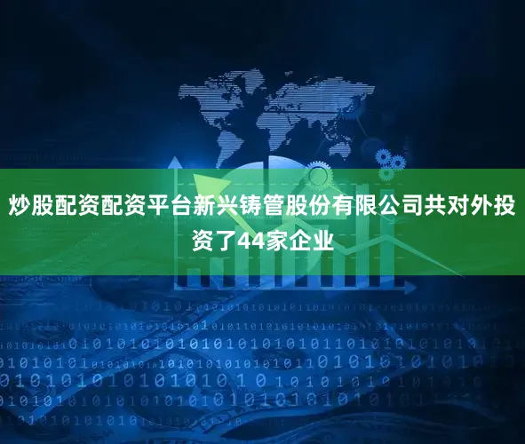 炒股配资配资平台新兴铸管股份有限公司共对外投资了44家企业