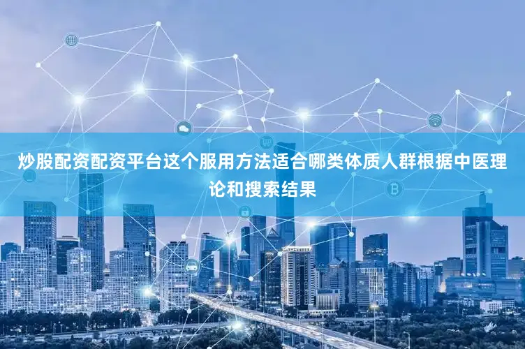 炒股配资配资平台这个服用方法适合哪类体质人群根据中医理论和搜索结果