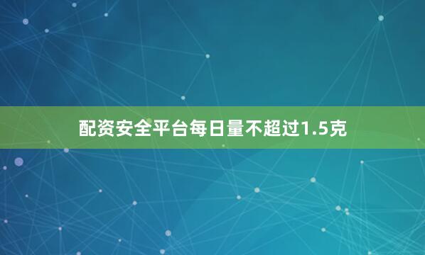 配资安全平台每日量不超过1.5克