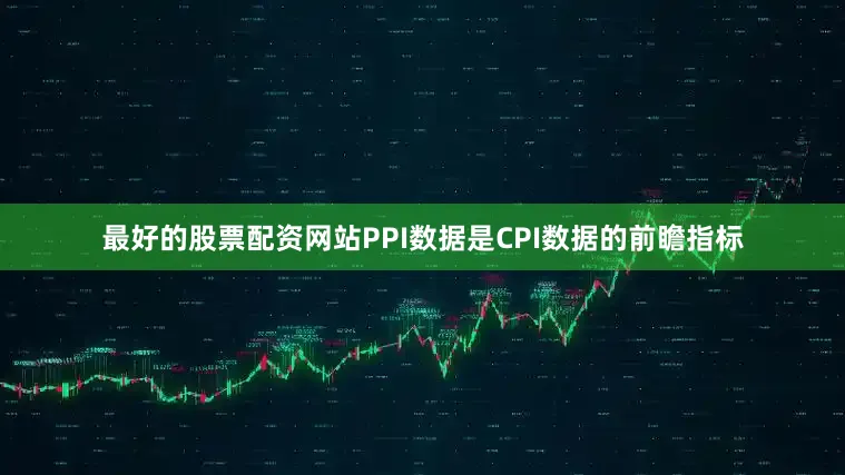最好的股票配资网站PPI数据是CPI数据的前瞻指标