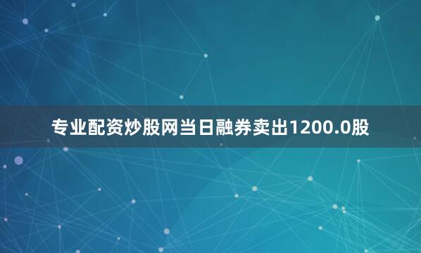 专业配资炒股网当日融券卖出1200.0股