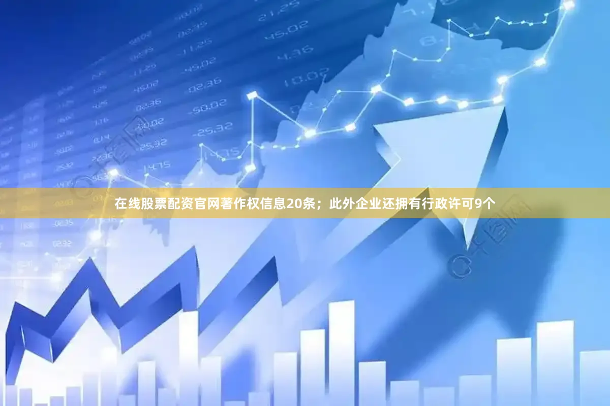 在线股票配资官网著作权信息20条；此外企业还拥有行政许可9个