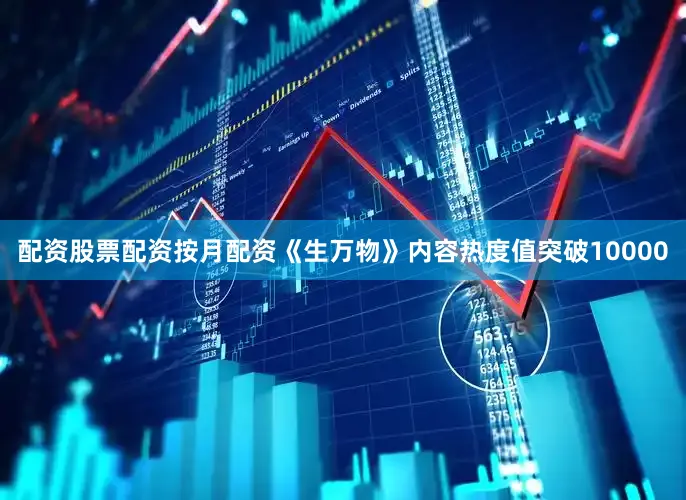 配资股票配资按月配资《生万物》内容热度值突破10000
