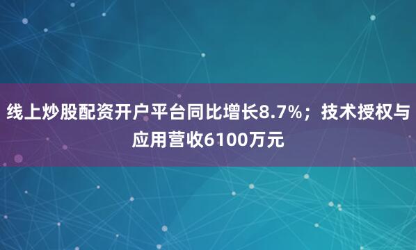 线上炒股配资开户平台同比增长8.7%;技术授权与应用营收6100万元