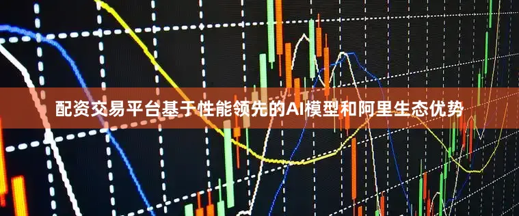 配资交易平台基于性能领先的AI模型和阿里生态优势