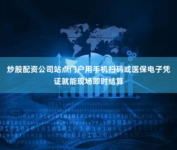 炒股配资公司站点门户用手机扫码或医保电子凭证就能现场即时结算